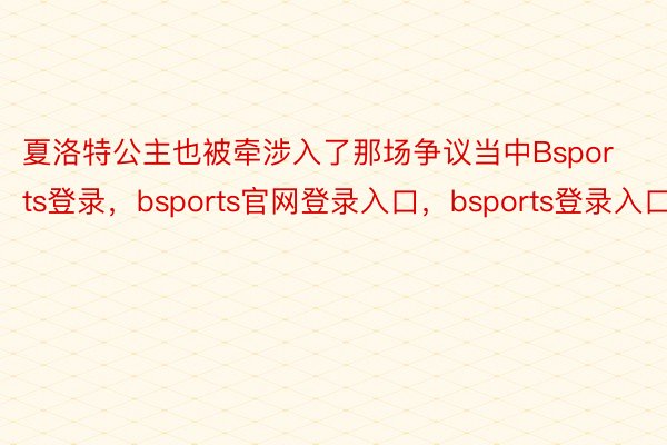 夏洛特公主也被牽涉入了那場爭議當中Bsports登錄，bsports官網登錄入口，bsports登錄入口