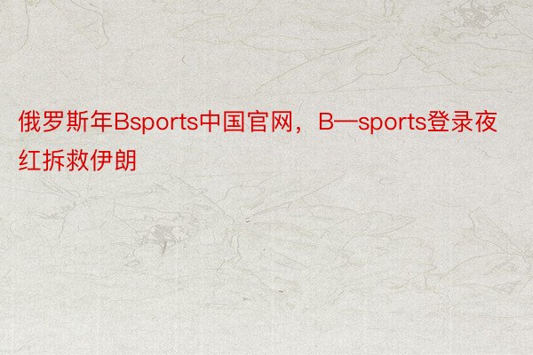 俄羅斯年Bsports中國官網，B—sports登錄夜紅拆救伊朗